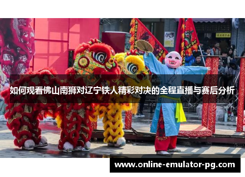 如何观看佛山南狮对辽宁铁人精彩对决的全程直播与赛后分析