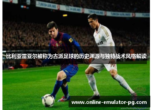 比利亚雷亚尔被称为古派足球的历史渊源与独特战术风格解读