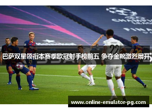 巴萨双星领衔本赛季欧冠射手榜前五 争夺金靴激烈展开