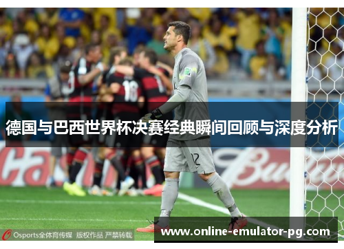德国与巴西世界杯决赛经典瞬间回顾与深度分析