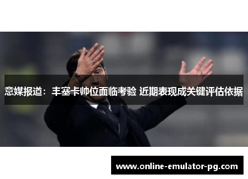 意媒报道：丰塞卡帅位面临考验 近期表现成关键评估依据