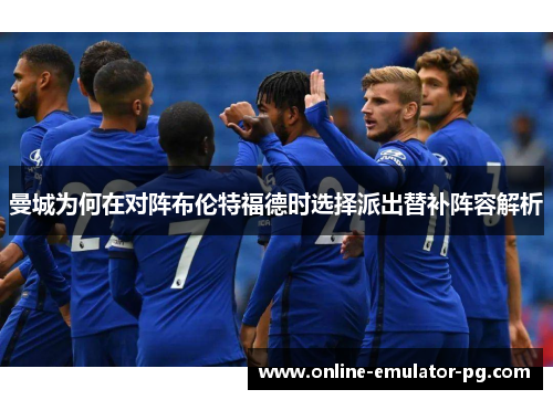 曼城为何在对阵布伦特福德时选择派出替补阵容解析