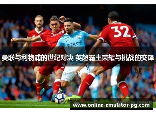 曼联与利物浦的世纪对决 英超霸主荣耀与挑战的交锋