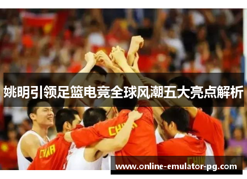 姚明引领足篮电竞全球风潮五大亮点解析