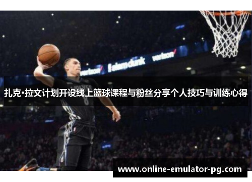 扎克·拉文计划开设线上篮球课程与粉丝分享个人技巧与训练心得