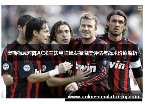 奥斯梅恩对阵AC米兰法甲临场发挥深度评估与战术价值解析