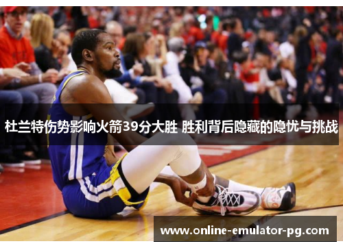 杜兰特伤势影响火箭39分大胜 胜利背后隐藏的隐忧与挑战