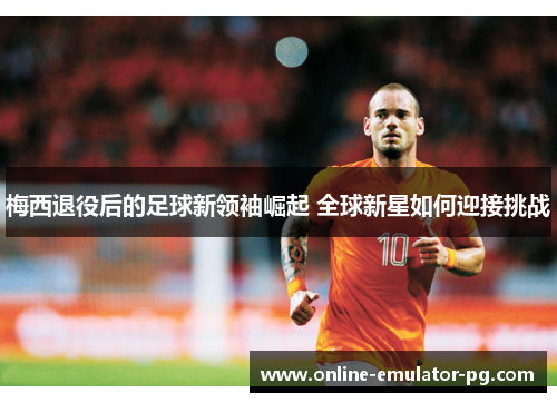 梅西退役后的足球新领袖崛起 全球新星如何迎接挑战