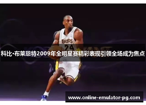 科比·布莱恩特2009年全明星赛精彩表现引领全场成为焦点
