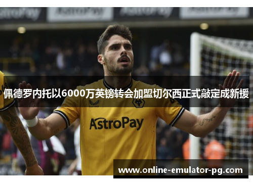 佩德罗内托以6000万英镑转会加盟切尔西正式敲定成新援