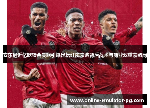 安东尼近亿欧转会曼联引爆足坛红魔豪购背后战术与商业双重豪赌局