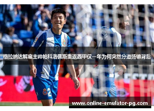 格拉纳达解雇主帅帕科洛佩斯重返西甲仅一年为何突然分道扬镳背后