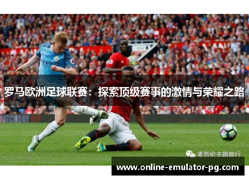 罗马欧洲足球联赛：探索顶级赛事的激情与荣耀之路