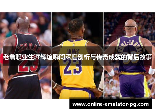 老詹职业生涯辉煌瞬间深度剖析与传奇成就的背后故事