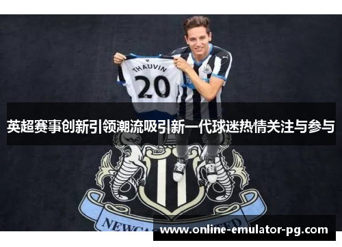 英超赛事创新引领潮流吸引新一代球迷热情关注与参与