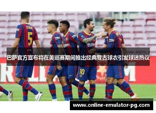 巴萨官方宣布将在美巡赛期间推出经典复古球衣引发球迷热议