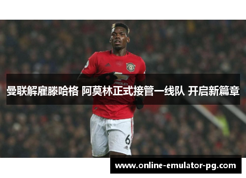 曼联解雇滕哈格 阿莫林正式接管一线队 开启新篇章