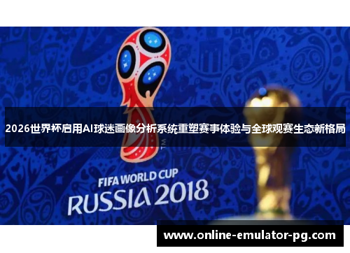 2026世界杯启用AI球迷画像分析系统重塑赛事体验与全球观赛生态新格局