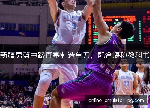 新疆男篮中路直塞制造单刀，配合堪称教科书